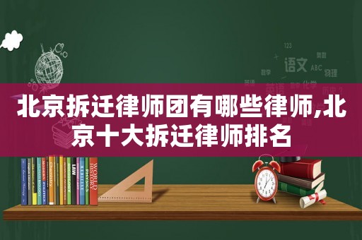 北京拆遷律師團有哪些律師,北京十大拆遷律師排名