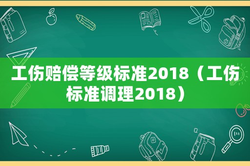 工傷賠償?shù)燃墭?biāo)準(zhǔn)2018（工傷標(biāo)準(zhǔn)調(diào)理2018）