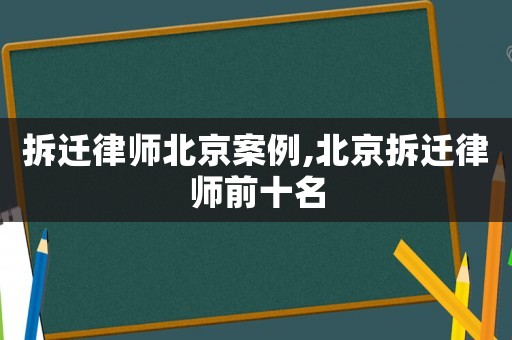 拆遷律師北京案例,北京拆遷律師前十名