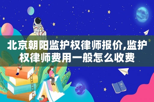 北京朝陽監護權律師報價,監護權律師費用一般怎么收費
