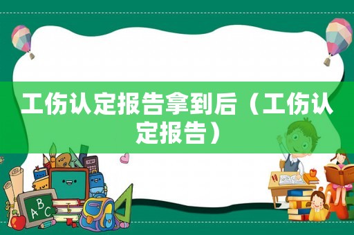 工傷認定報告拿到后（工傷認定報告）