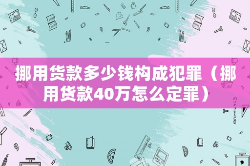 挪用貨款多少錢構成犯罪（挪用貨款40萬怎么定罪）
