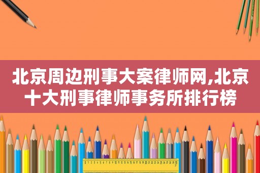 北京周邊刑事大案律師網,北京十大刑事律師事務所排行榜