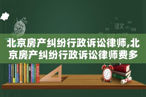 北京房產糾紛行政訴訟律師,北京房產糾紛行政訴訟律師費多少