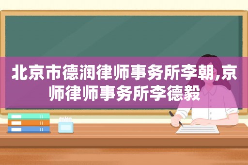 北京市德潤律師事務所李朝,京師律師事務所李德毅