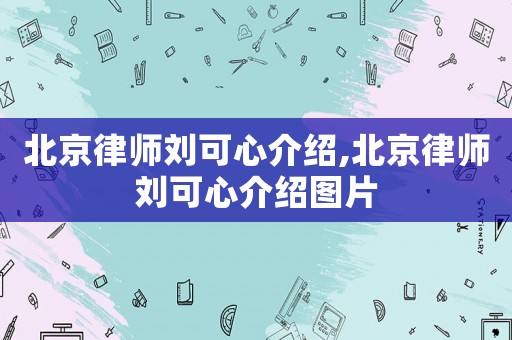 北京律師劉可心介紹,北京律師劉可心介紹圖片