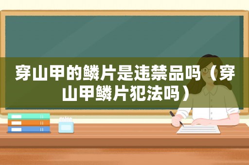 穿山甲的鱗片是違禁品嗎（穿山甲鱗片犯法嗎）