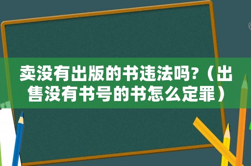 賣沒有出版的書違法嗎?（出售沒有書號的書怎么定罪）