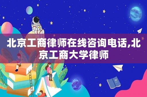 北京工商律師在線咨詢電話,北京工商大學(xué)律師