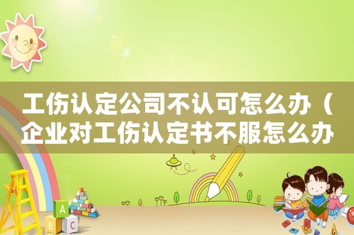 工傷認(rèn)定公司不認(rèn)可怎么辦（企業(yè)對(duì)工傷認(rèn)定書不服怎么辦）