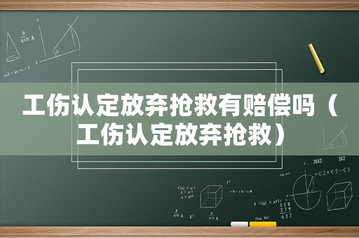 工傷認(rèn)定放棄搶救有賠償嗎（工傷認(rèn)定放棄搶救）