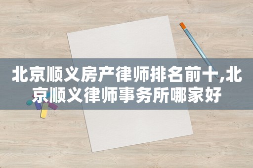 北京順義房產律師排名前十,北京順義律師事務所哪家好
