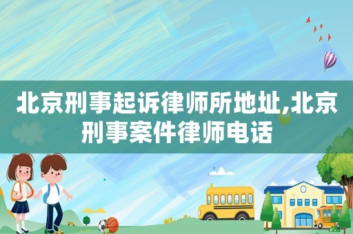 北京刑事起訴律師所地址,北京刑事案件律師電話