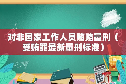 對非國家工作人員賄賂量刑（受賄罪最新量刑標準）