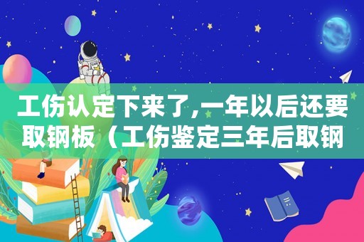 工傷認定下來了,一年以后還要取鋼板（工傷鑒定三年后取鋼板算工傷嗎）