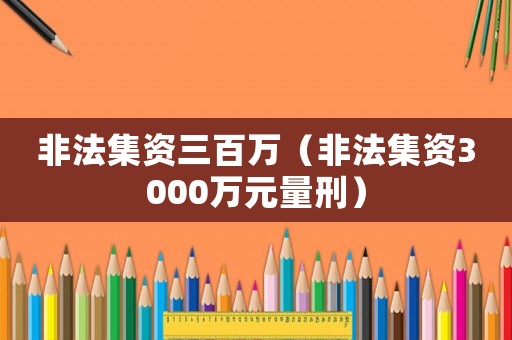 非法集資三百萬（非法集資3000萬元量刑）