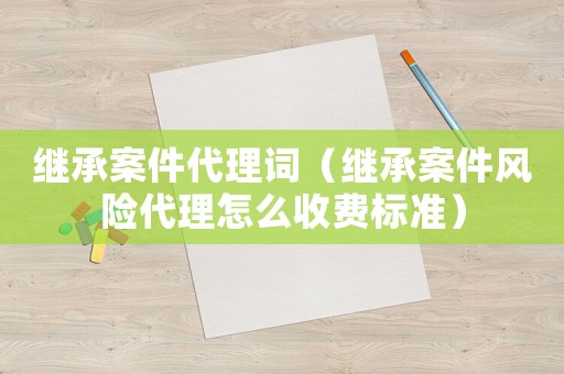繼承案件代理詞（繼承案件風(fēng)險(xiǎn)代理怎么收費(fèi)標(biāo)準(zhǔn)）