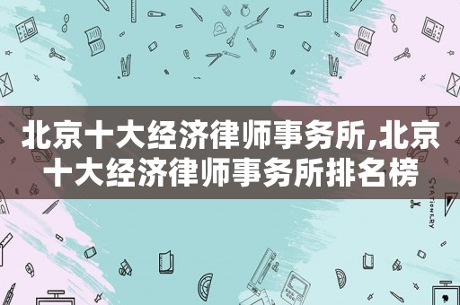北京十大經(jīng)濟律師事務(wù)所,北京十大經(jīng)濟律師事務(wù)所排名榜