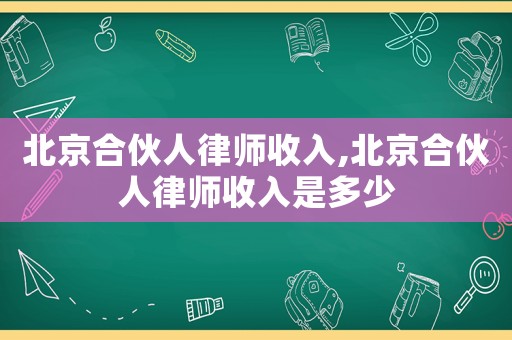 北京合伙人律師收入,北京合伙人律師收入是多少