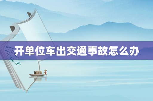 開單位車出交通事故怎么辦
