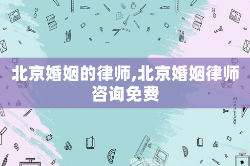北京婚姻的律師,北京婚姻律師咨詢免費