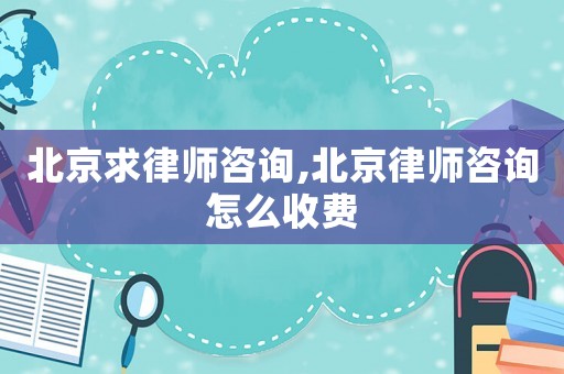 北京求律師咨詢,北京律師咨詢怎么收費