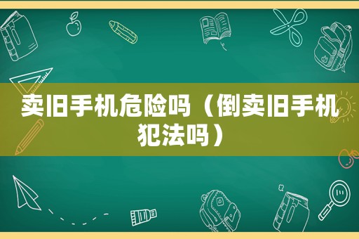 賣舊手機危險嗎（倒賣舊手機犯法嗎）