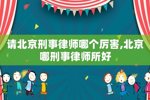 請(qǐng)北京刑事律師哪個(gè)厲害,北京哪刑事律師所好