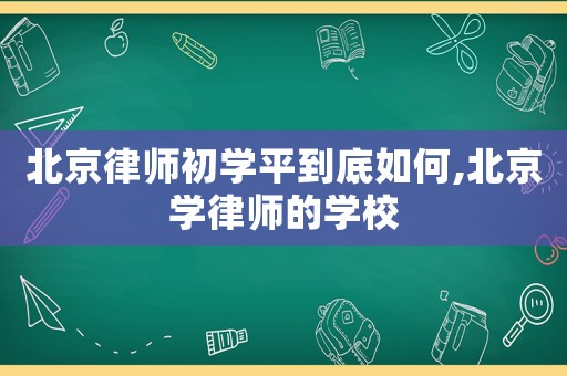 北京律師初學平到底如何,北京學律師的學校