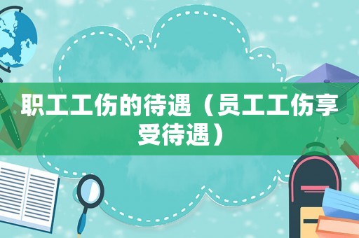 職工工傷的待遇（員工工傷享受待遇）