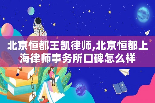 北京恒都王凱律師,北京恒都上海律師事務所口碑怎么樣
