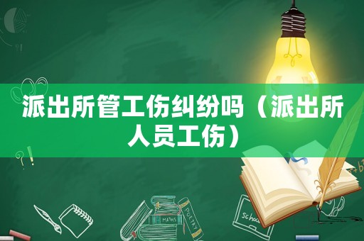 派出所管工傷糾紛嗎（派出所人員工傷）