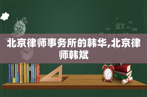 北京律師事務(wù)所的韓華,北京律師韓斌