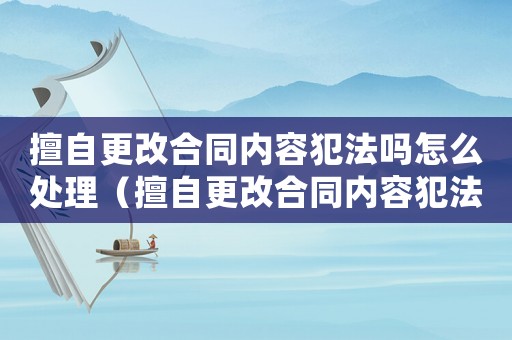 擅自更改合同內容犯法嗎怎么處理（擅自更改合同內容犯法嗎）
