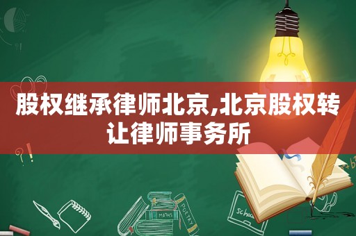 股權繼承律師北京,北京股權轉讓律師事務所