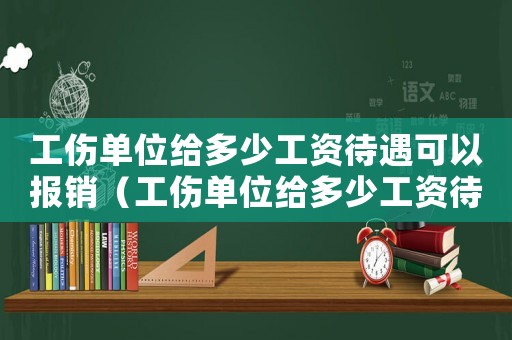 工傷單位給多少工資待遇可以報銷（工傷單位給多少工資待遇）