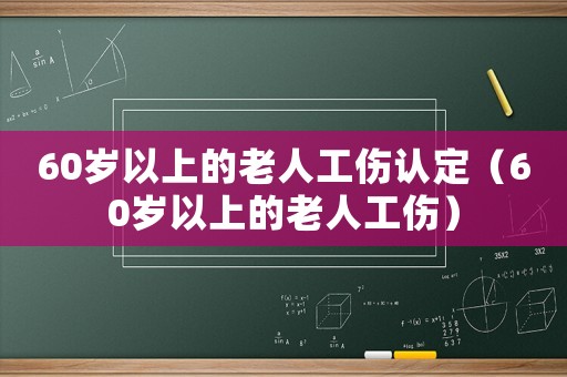 60歲以上的老人工傷認定（60歲以上的老人工傷）