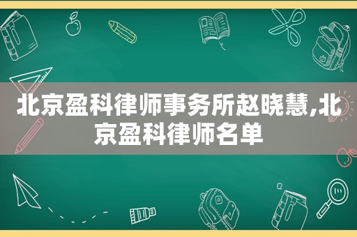 北京盈科律師事務(wù)所趙曉慧,北京盈科律師名單