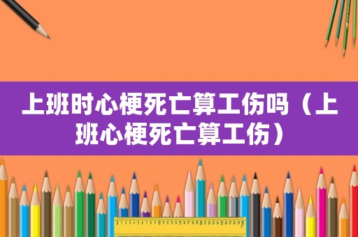 上班時心梗死亡算工傷嗎（上班心梗死亡算工傷）