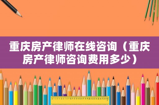重慶房產(chǎn)律師在線咨詢（重慶房產(chǎn)律師咨詢費用多少）
