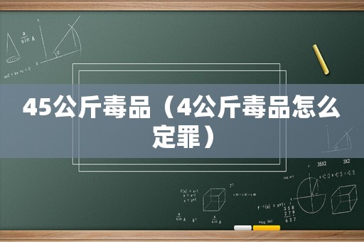 45公斤毒品（4公斤毒品怎么定罪）
