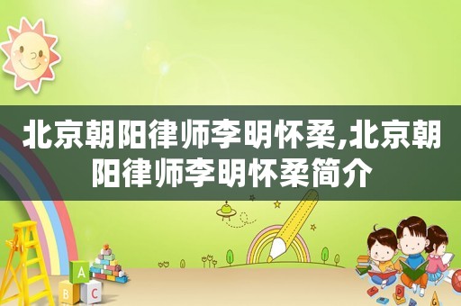 北京朝陽律師李明懷柔,北京朝陽律師李明懷柔簡介