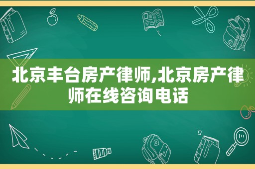 北京豐臺房產律師,北京房產律師在線咨詢電話