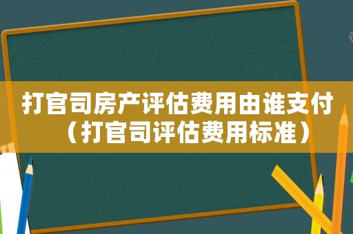 打官司房產(chǎn)評估費(fèi)用由誰支付（打官司評估費(fèi)用標(biāo)準(zhǔn)）