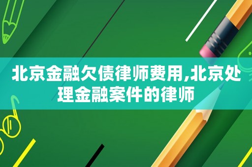 北京金融欠債律師費用,北京處理金融案件的律師