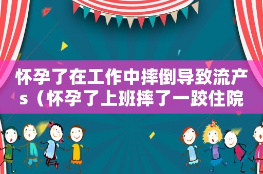 懷孕了在工作中摔倒導致流產s（懷孕了上班摔了一跤住院算工傷嗎）