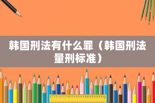 韓國(guó)刑法有什么罪（韓國(guó)刑法量刑標(biāo)準(zhǔn)）