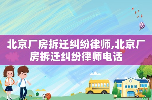 北京廠房拆遷糾紛律師,北京廠房拆遷糾紛律師電話