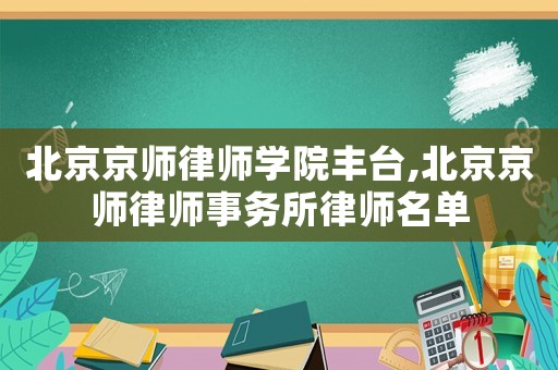 北京京師律師學院豐臺,北京京師律師事務所律師名單