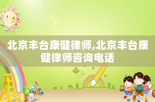 北京豐臺康健律師,北京豐臺康健律師咨詢電話